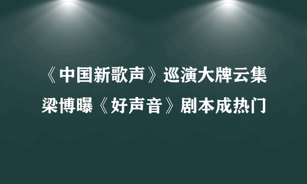 《中国新歌声》巡演大牌云集梁博曝《好声音》剧本成热门