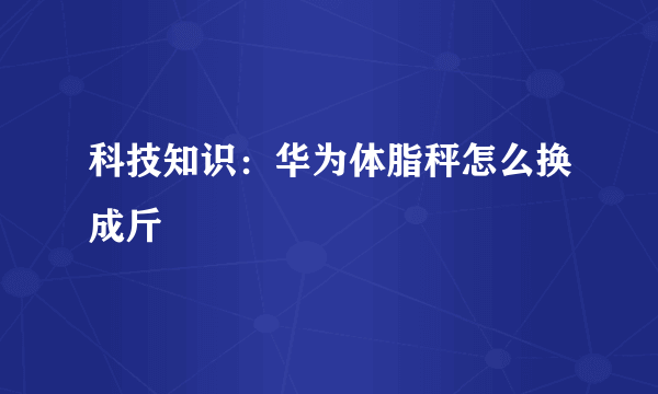 科技知识：华为体脂秤怎么换成斤