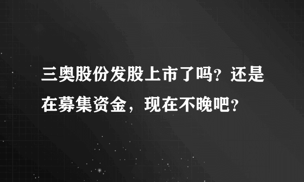 三奥股份发股上市了吗？还是在募集资金，现在不晚吧？