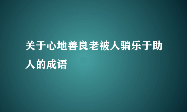 关于心地善良老被人骗乐于助人的成语