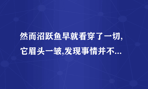 然而沼跃鱼早就看穿了一切,它眉头一皱,发现事情并不单纯是什么意思？