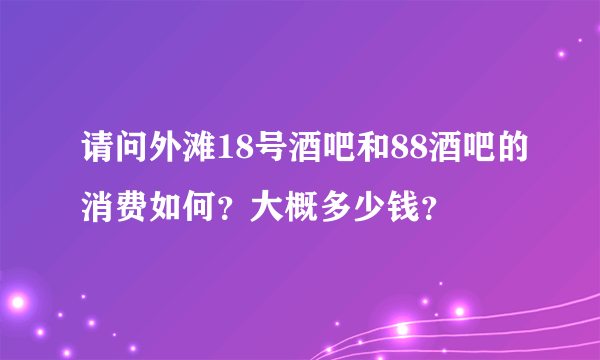 请问外滩18号酒吧和88酒吧的消费如何？大概多少钱？