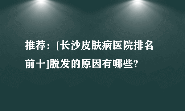 推荐：[长沙皮肤病医院排名前十]脱发的原因有哪些?