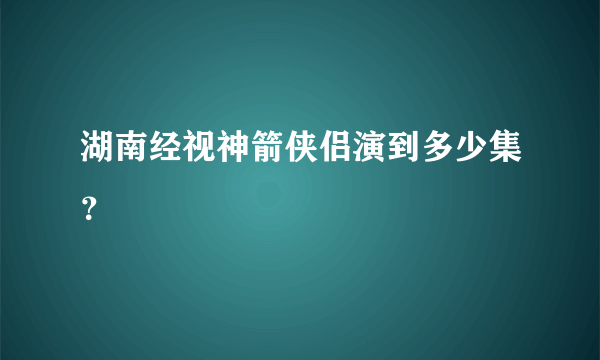 湖南经视神箭侠侣演到多少集？