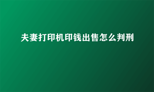 夫妻打印机印钱出售怎么判刑