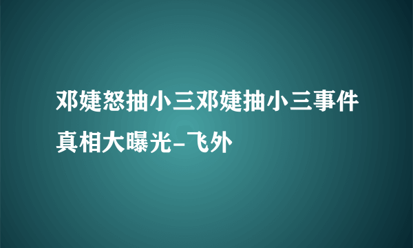 邓婕怒抽小三邓婕抽小三事件真相大曝光-飞外