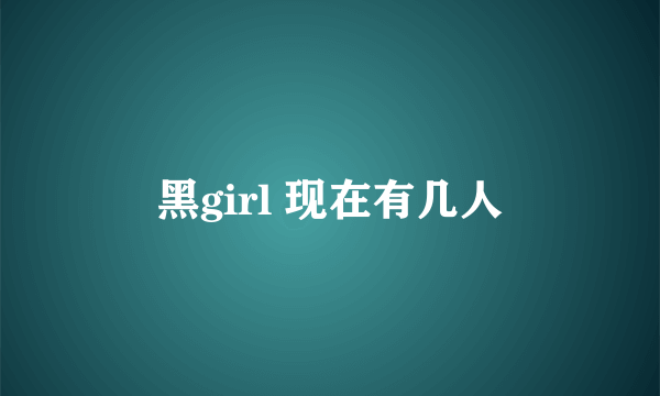 黑girl 现在有几人