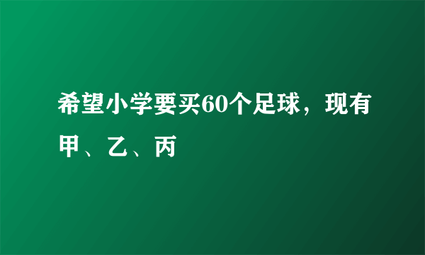 希望小学要买60个足球，现有甲、乙、丙