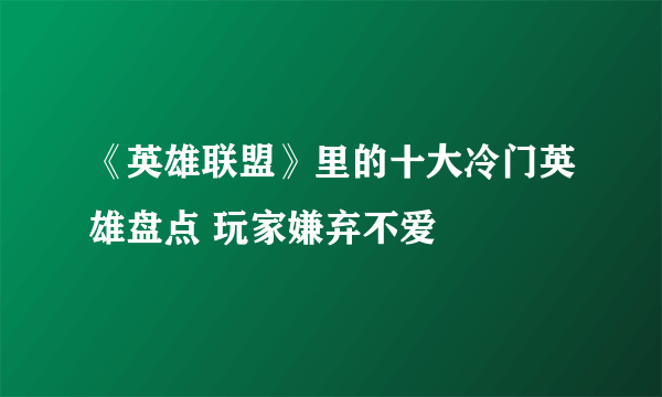 《英雄联盟》里的十大冷门英雄盘点 玩家嫌弃不爱