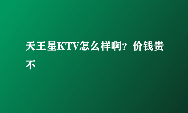 天王星KTV怎么样啊？价钱贵不