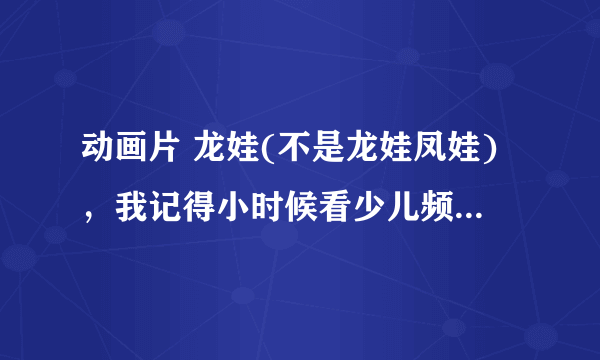 动画片 龙娃(不是龙娃凤娃)，我记得小时候看少儿频道，那时没放完，好像是说还有下部，慢慢的我长大了