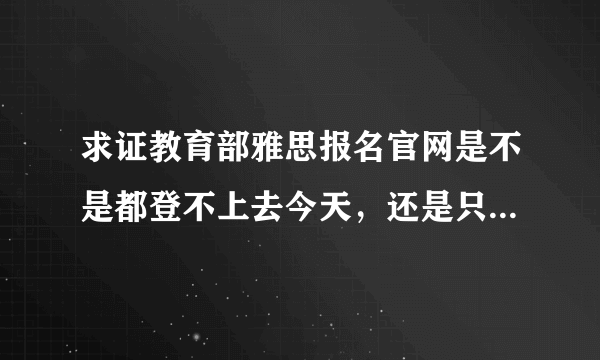 求证教育部雅思报名官网是不是都登不上去今天，还是只有我，无法显示该网页