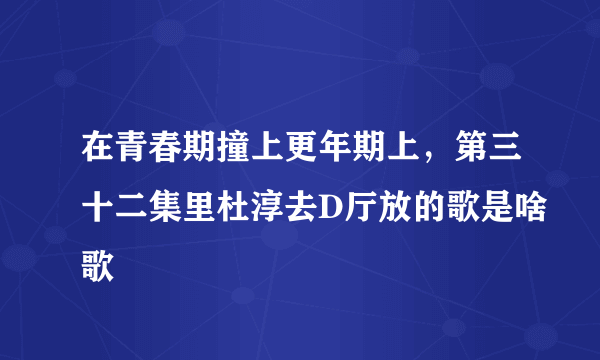 在青春期撞上更年期上，第三十二集里杜淳去D厅放的歌是啥歌