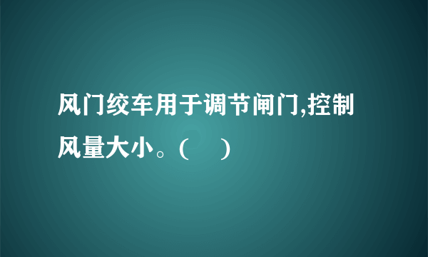 风门绞车用于调节闸门,控制风量大小。(    )