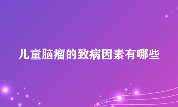 儿童脑瘤的致病因素有哪些