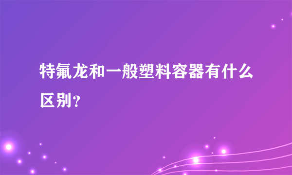 特氟龙和一般塑料容器有什么区别？