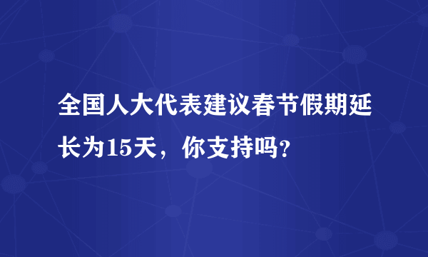 全国人大代表建议春节假期延长为15天，你支持吗？