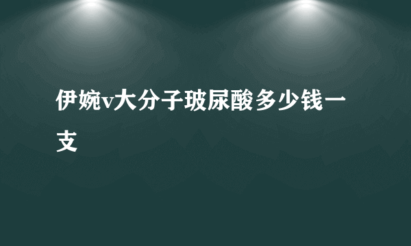 伊婉v大分子玻尿酸多少钱一支