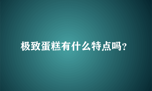 极致蛋糕有什么特点吗？