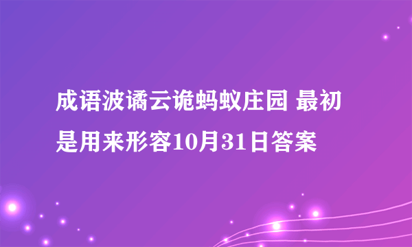 成语波谲云诡蚂蚁庄园 最初是用来形容10月31日答案