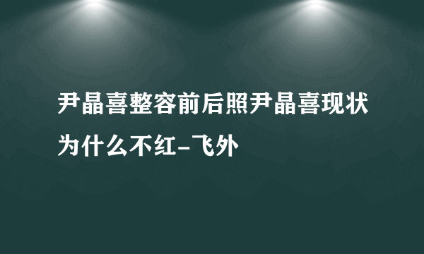 尹晶喜整容前后照尹晶喜现状为什么不红-飞外