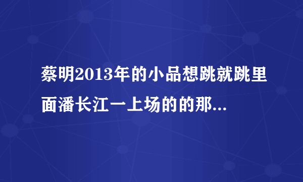 蔡明2013年的小品想跳就跳里面潘长江一上场的的那个歌是什么名？