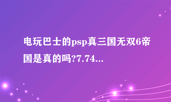 电玩巴士的psp真三国无双6帝国是真的吗?7.74GB一个