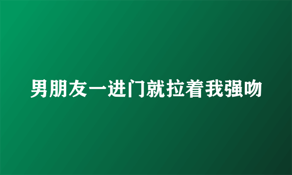 男朋友一进门就拉着我强吻