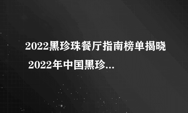 2022黑珍珠餐厅指南榜单揭晓 2022年中国黑珍珠餐厅名单一览