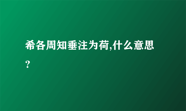 希各周知垂注为荷,什么意思？