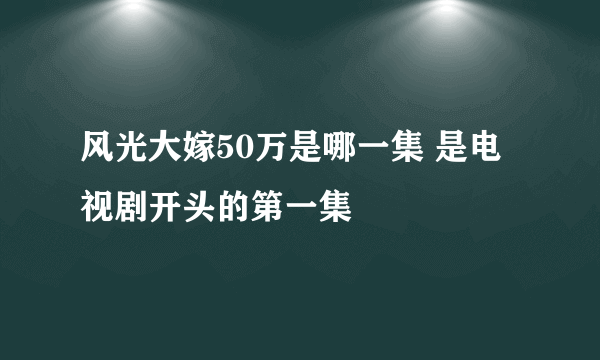 风光大嫁50万是哪一集 是电视剧开头的第一集