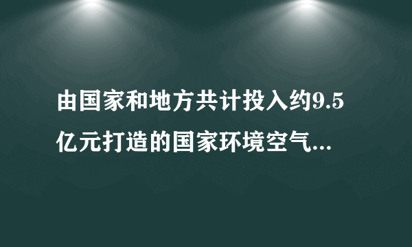 由国家和地方共计投入约9.5亿元打造的国家环境空气监测网自2013年1月1日起开始投入运行，公众可通过中国环境监测总站门户网站，实时查询相关城市和点位按照新国标监测的空气质量信息，包括一氧化碳、pm2.5等6项监测数据。