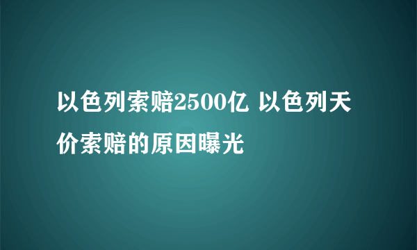 以色列索赔2500亿 以色列天价索赔的原因曝光