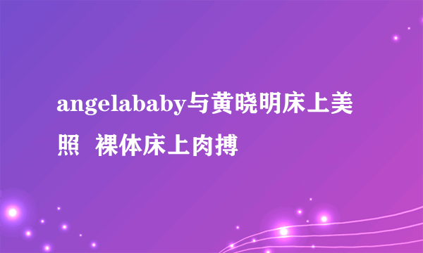 angelababy与黄晓明床上美照  裸体床上肉搏