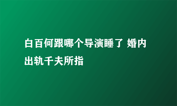 白百何跟哪个导演睡了 婚内出轨千夫所指