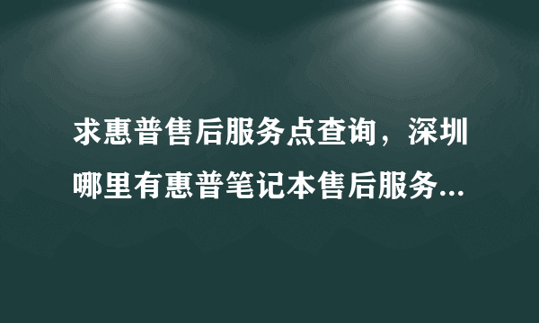 求惠普售后服务点查询，深圳哪里有惠普笔记本售后服务点？要官方的，