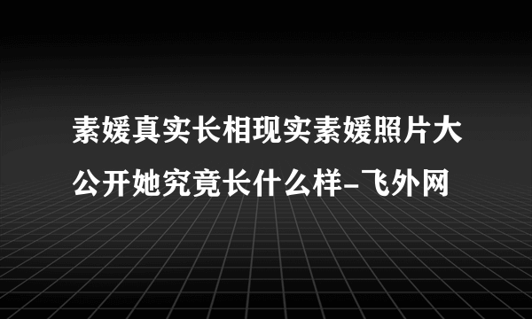 素媛真实长相现实素媛照片大公开她究竟长什么样-飞外网