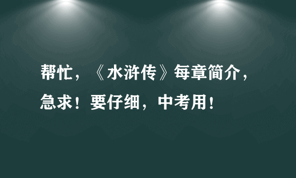 帮忙，《水浒传》每章简介，急求！要仔细，中考用！