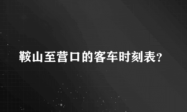 鞍山至营口的客车时刻表？