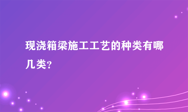 现浇箱梁施工工艺的种类有哪几类？