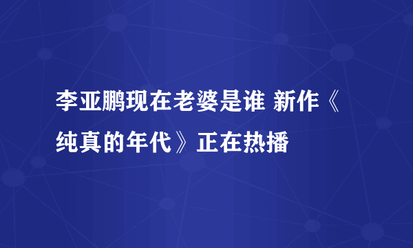 李亚鹏现在老婆是谁 新作《纯真的年代》正在热播