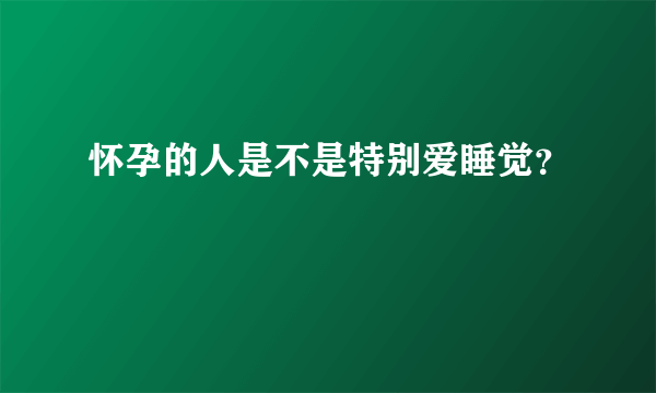 怀孕的人是不是特别爱睡觉？