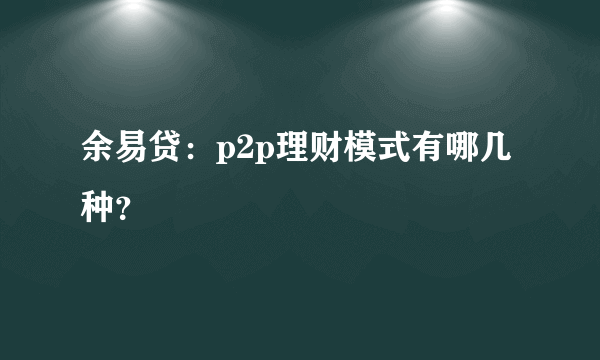 余易贷：p2p理财模式有哪几种？