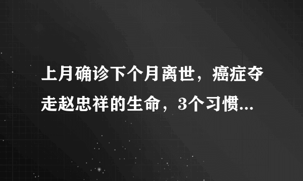 上月确诊下个月离世，癌症夺走赵忠祥的生命，3个习惯要引以为戒