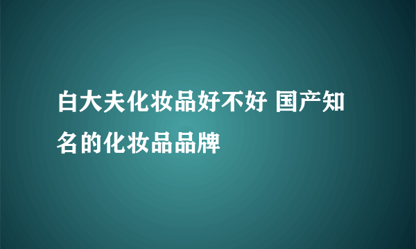 白大夫化妆品好不好 国产知名的化妆品品牌