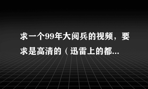 求一个99年大阅兵的视频，要求是高清的（迅雷上的都找过了，都不怎么清楚）！