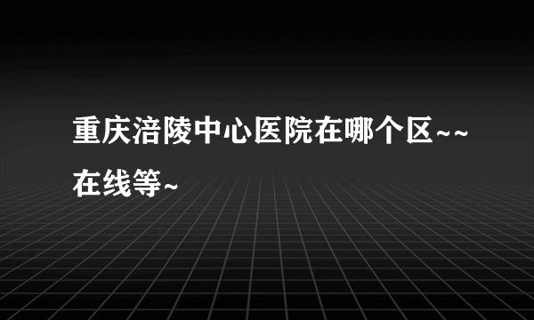 重庆涪陵中心医院在哪个区~~在线等~