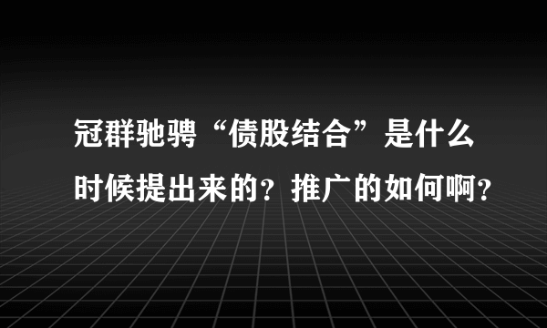 冠群驰骋“债股结合”是什么时候提出来的？推广的如何啊？