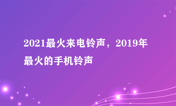 2021最火来电铃声，2019年最火的手机铃声