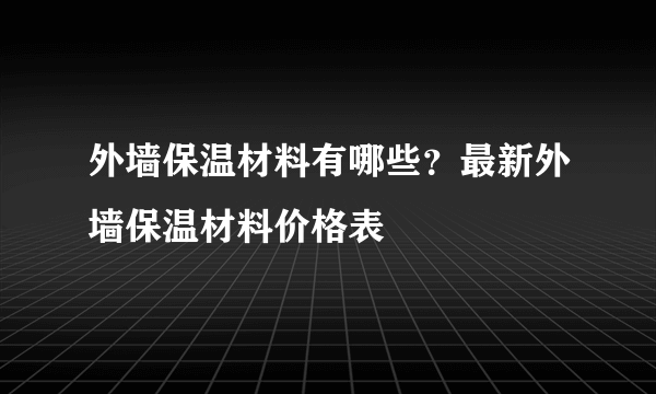 外墙保温材料有哪些？最新外墙保温材料价格表